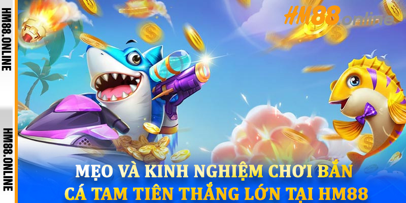 Mẹo và kinh nghiệm chơi Bắn Cá Tam Tiên thắng lớn tại HM88