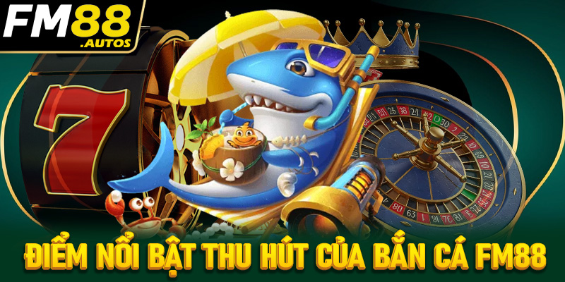 Những ưu điểm nổi bật mà giúp game bắn cá FM88 thu hút người chơi